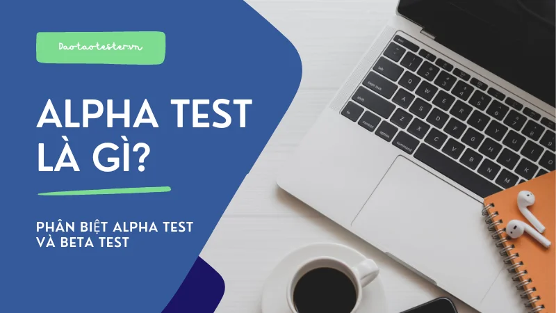 Alpha test là gì? Quy trình thực hiện 1 kiểm thử Alpha, phân biệt alpha test và beta test